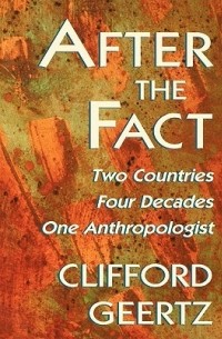Клиффорд Джеймс Гирц - After the Fact: Two Countries, Four Decades, One Anthropologist