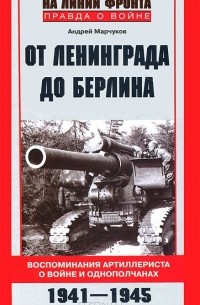 Андрей Марчуков - От Ленинграда до Берлина. Воспоминания артиллериста о войне и однополчанах. 1941–1945