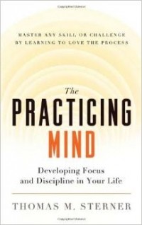Thomas M. Sterner - The Practicing Mind: Developing Focus and Discipline in Your Life - Master Any Skill or Challenge by Learning to Love the Process