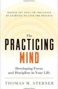 Thomas M. Sterner - The Practicing Mind: Developing Focus and Discipline in Your Life - Master Any Skill or Challenge by Learning to Love the Process