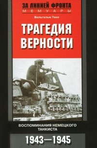 Вильгельм Тике - Трагедия верности. Воспоминания немецкого танкиста. 1943-1945