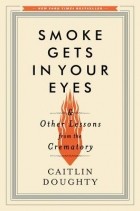 Caitlin Doughty - Smoke Gets in Your Eyes - And Other Lessons from the Crematory