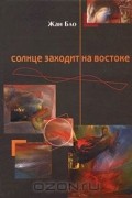 Жан Бло - Солнце заходит на востоке