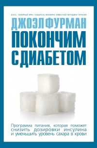 Джоэл Фурман - Покончим с диабетом. Программа питания, которая поможет снизить дозировки инсулина и уменьшить уровень сахара в крови