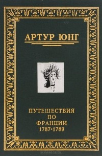 Артур Юнг - Путешествия по Франции. 1787-1789