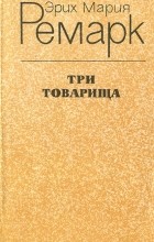 Эрих Мария Ремарк - Три товарища