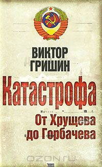 Виктор Гришин - Катастрофа. От Хрущева до Горбачева