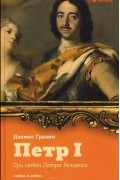 Даниил Гранин - Петр I. Три любви Петра Великого