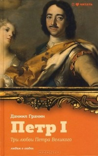 Даниил Гранин - Петр I. Три любви Петра Великого