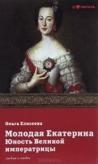 Ольга Елисеева - Молодая Екатерина. Юность Великой императрицы