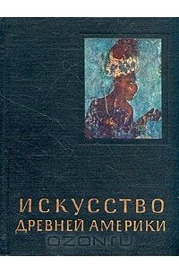 Ростислав Кинжалов - Искусство Древней Америки