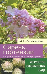 Майя Александрова - Сирень, гортензии и другие красивоцветущие кустарники