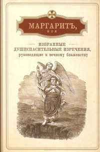  Иеромонах Арсений (Минин) - Маргарит, или Избранные душеспасительные изречения, руководящие к вечному блаженству, с присовокуплением некоторых бесед, относящихся исключительно к женским обителям