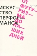 Роузли Голдберг - Искусство перформанса. От футуризма до наших дней