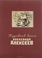  - Художник книги Александр Алексеев. Описание собрания книг с иллюстрациями Александра Алексеева и Александры Гриневской из библиотеки М. И. Башмакова