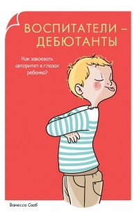 Ванесса Сааб - Воспитатели-дебютанты. Как завоевать авторитет в глазах ребенка?