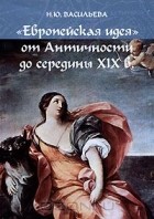 Наталья Васильева - &quot;Европейская идея&quot; от Античности до середины XIX в.