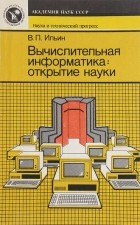 Валерий Ильин - Вычислительная информатика: открытие науки