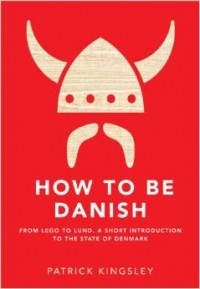 Patrick Kingsley - How To Be Danish: From Lego to Lund. A Short Introduction to the State of Denmark
