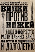 Вилки против ножей. Свыше 300 рецептов растительных блюд на пути к здоровью и долголетию