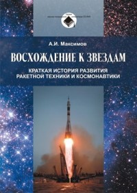Александр Максимов - Восхождение к звездам: Краткая история развития ракетной техники и космонавтики