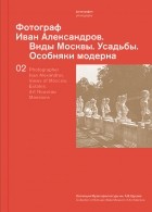 без автора - Фотограф Иван Александров. Виды Москвы. Усадьбы. Особняки модерна. Коллекция Музея архитектуры им. А.В. Щусева. Том 2