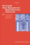 без автора - Фотограф Иван Барщевский. Древнерусское зодчество. Коллекция Музея архитектуры им. А.В. Щусева. Том 1.