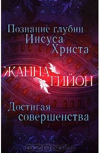 Жанна Гийон - Познание глубин Иисуса Христа. Достигая совершенства (сборник)