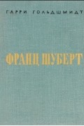 Гарри Гольдшмидт - Франц Шуберт. Жизненный путь