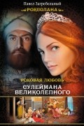 Павел Загребельный - Роксолана. Роковая любовь Сулеймана Великолепного