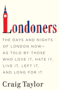  - Londoners: The Days and Nights of London Now - As Told by Those Who Love It, Hate It, Live It, Left It, and Long for It