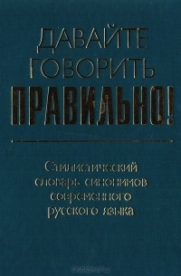  - Давайте говорить правильно! Стилистический словарь синонимов современного русского языка: Краткий словарь-справочник