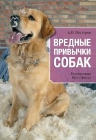 Арсений Нестеров - Вредные привычки собак. Воспитание без стресса