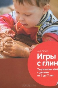 Алексей Лельчук - Игры с глиной. Творческие занятия с детьми от 3 до 7 лет