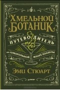 Эми Стюарт - Хмельной ботаник. Путеводитель по алкогольной флоре планеты