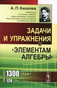 Андрей Киселев - Задачи и упражнения к "Элементам алгебры"