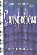 Юлия Фролова - Сольфеджио. 6-7 классы. Учебное пособие