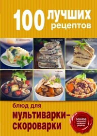  - 100 лучших рецептов блюд для мультиварки-скороварки