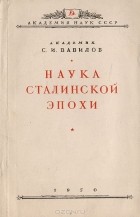 Сергей Вавилов - Наука сталинской эпохи