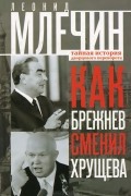 Леонид Млечин - Как Брежнев сменил Хрущева. Тайная история дворцового переворота