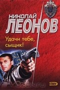 Николай Леонов - Удачи тебе, сыщик!