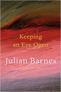 Julian Barnes - Keeping an Eye Open: Essays on Art