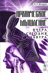 П. П. Федоров - Архаическое мышление. Вчера, сегодня, завтра