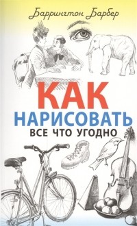 Баррингтон Барбер - Как нарисовать все что угодно