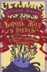 Константин Арбенин - Король жил в подвале и другие сказочные истории (сборник)