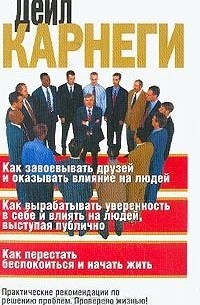 Дейл Карнеги - Как завоевывать друзей и оказывать влияние на людей; Как вырабатывать уверенность в себе и влиять на людей, выступая публично; Как перестать беспокоиться и начать жить