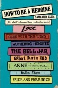 Samantha Ellis - How To Be A Heroine: Or, what I've learned from reading too much