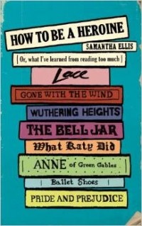 Samantha Ellis - How To Be A Heroine: Or, what I've learned from reading too much