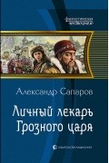 Александр Сапаров - Личный лекарь Грозного царя