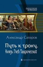 Александр Сапаров - Путь к трону. Князь Глеб Таврический